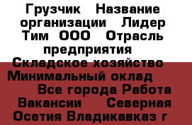 Грузчик › Название организации ­ Лидер Тим, ООО › Отрасль предприятия ­ Складское хозяйство › Минимальный оклад ­ 24 000 - Все города Работа » Вакансии   . Северная Осетия,Владикавказ г.